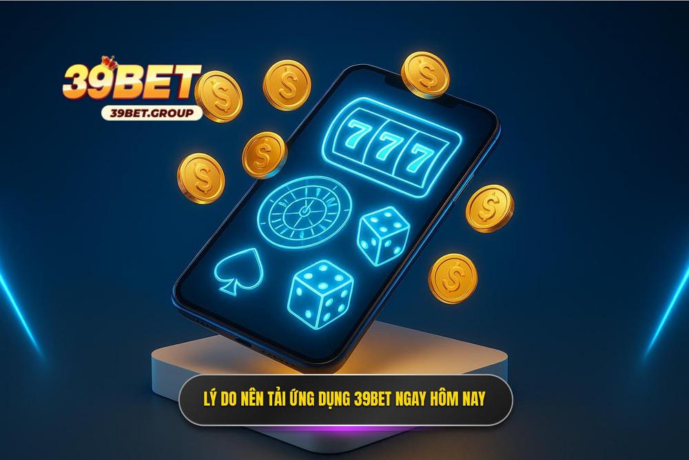 1.lý Do Quý Vị Nên Thực Hiện Tải App 39bet Ngay Hôm Nay